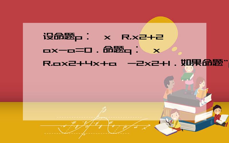 设命题p：∃x∈R，x2+2ax-a=0．命题q：∀x∈R，ax2+4x+a≥-2x2+1．如果命题“p∨q”为真命题，