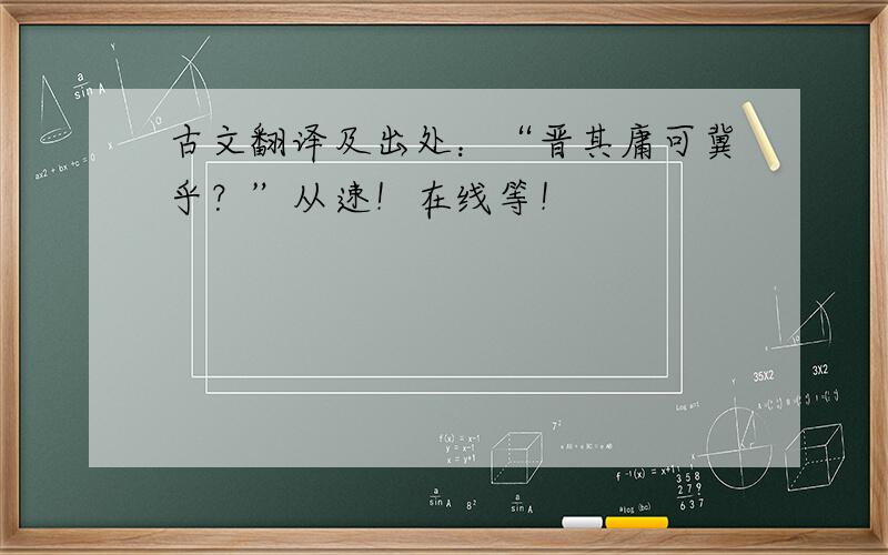 古文翻译及出处：“晋其庸可冀乎？”从速！在线等！