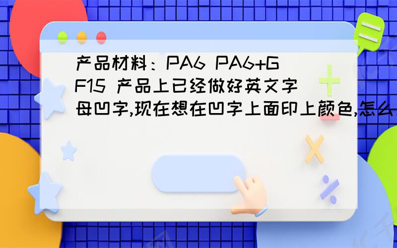 产品材料：PA6 PA6+GF15 产品上已经做好英文字母凹字,现在想在凹字上面印上颜色,怎么加工?