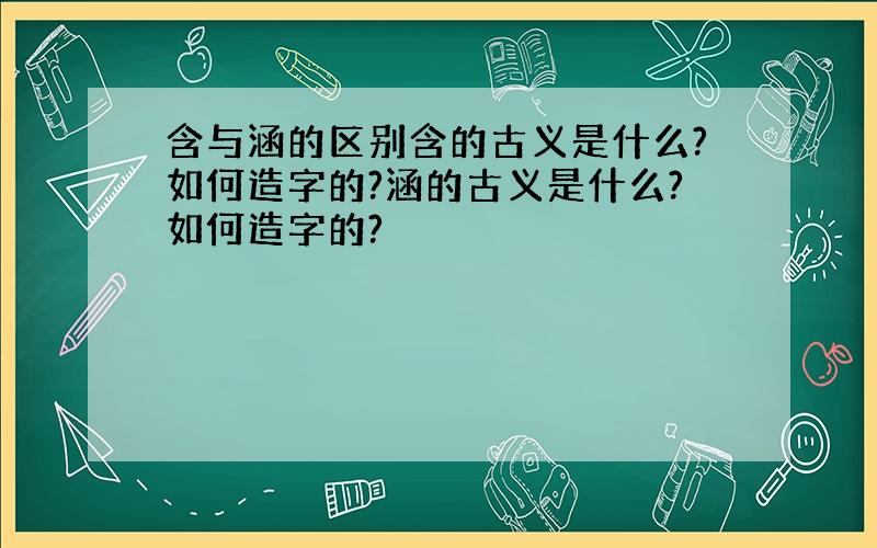 含与涵的区别含的古义是什么?如何造字的?涵的古义是什么?如何造字的?