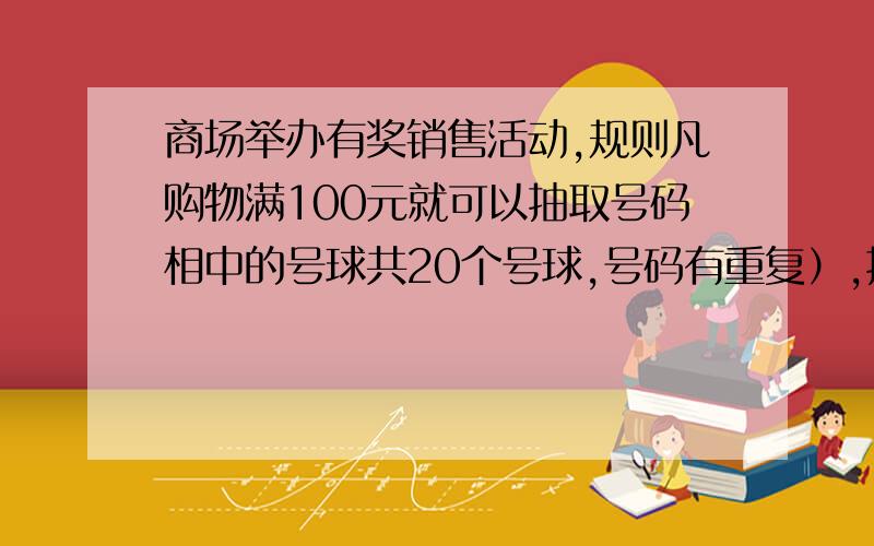 商场举办有奖销售活动,规则凡购物满100元就可以抽取号码相中的号球共20个号球,号码有重复）,抽到单号球不得奖,抽到双号