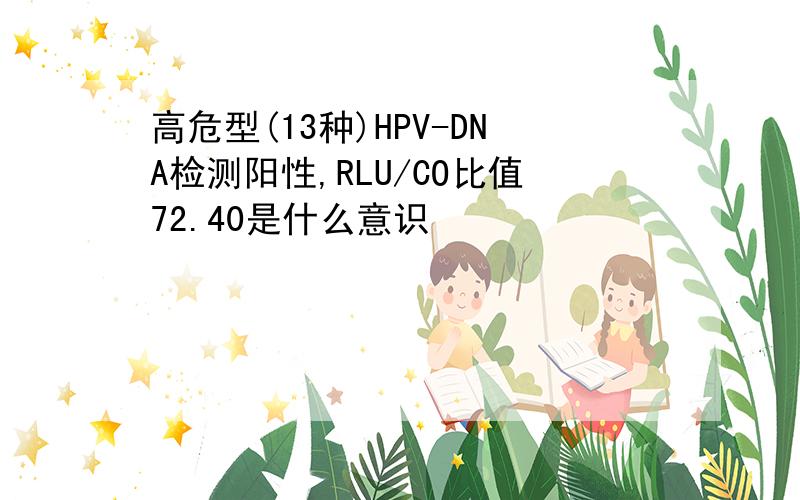 高危型(13种)HPV-DNA检测阳性,RLU/CO比值72.40是什么意识