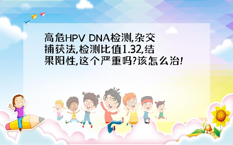 高危HPV DNA检测,杂交捕获法,检测比值1.32,结果阳性,这个严重吗?该怎么治!