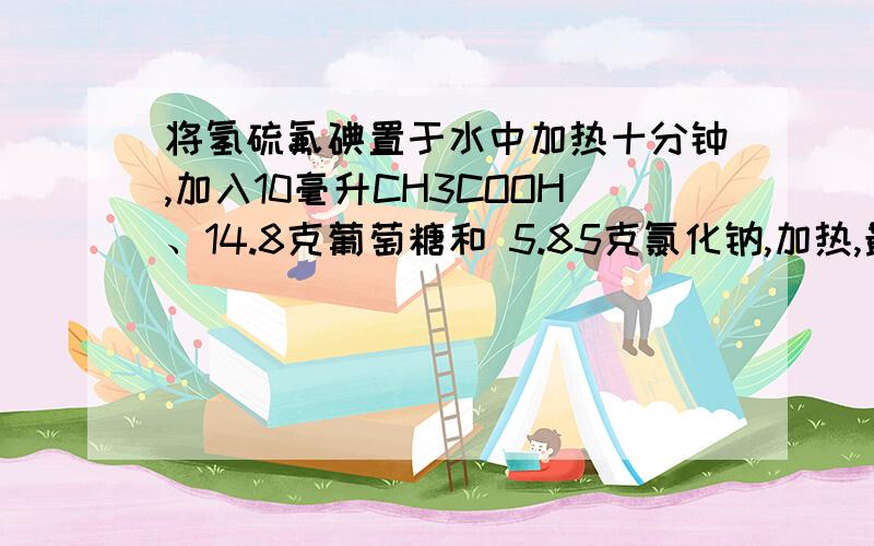 将氢硫氟碘置于水中加热十分钟,加入10毫升CH3COOH、14.8克葡萄糖和 5.85克氯化钠,加热,最后生成什么