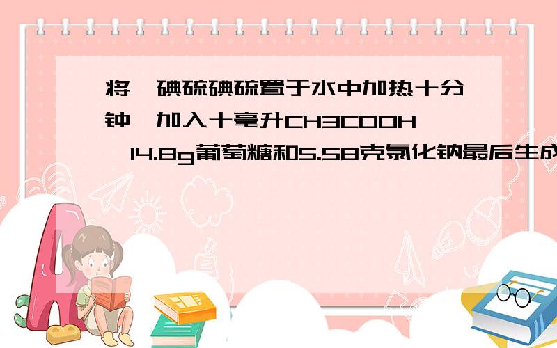 将氟碘硫碘硫置于水中加热十分钟,加入十毫升CH3COOH,14.8g葡萄糖和5.58克氯化钠最后生成什么?