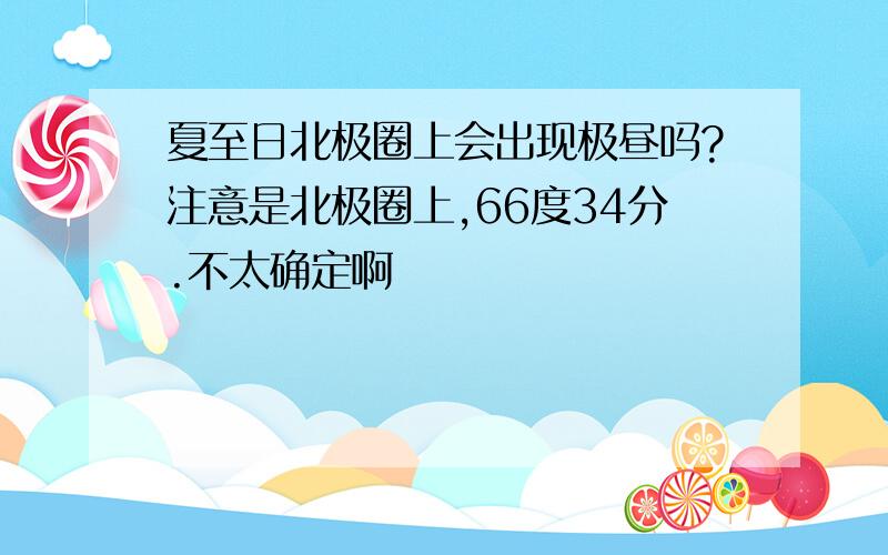 夏至日北极圈上会出现极昼吗?注意是北极圈上,66度34分.不太确定啊