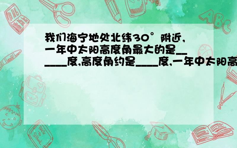 我们海宁地处北纬30°附近,一年中太阳高度角最大的是______度,高度角约是____度,一年中太阳高度角最小的是___