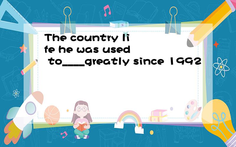 The country life he was used to____greatly since 1992