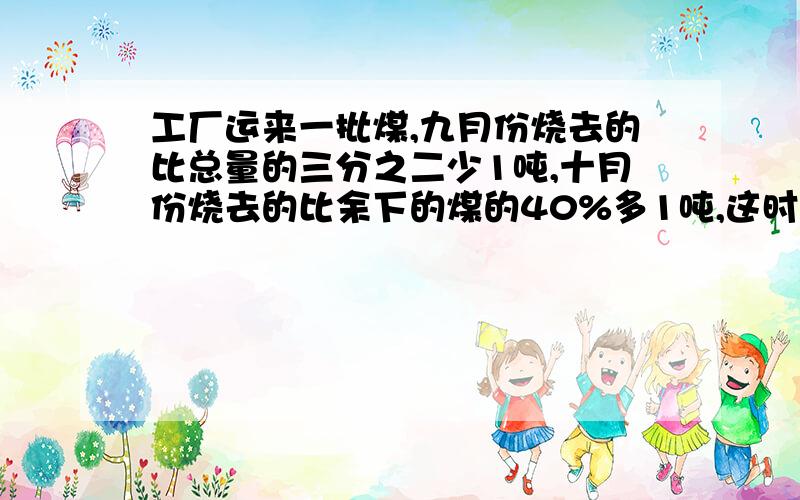 工厂运来一批煤,九月份烧去的比总量的三分之二少1吨,十月份烧去的比余下的煤的40%多1吨,这时还剩下4吨煤,这批煤共有多