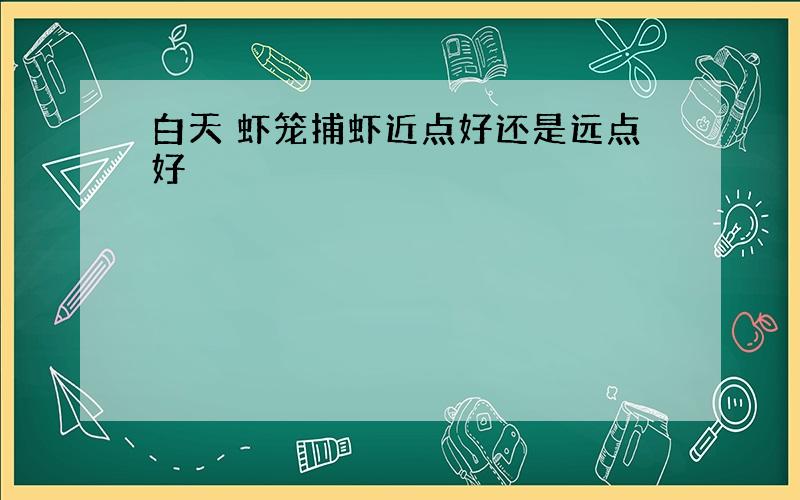 白天 虾笼捕虾近点好还是远点好