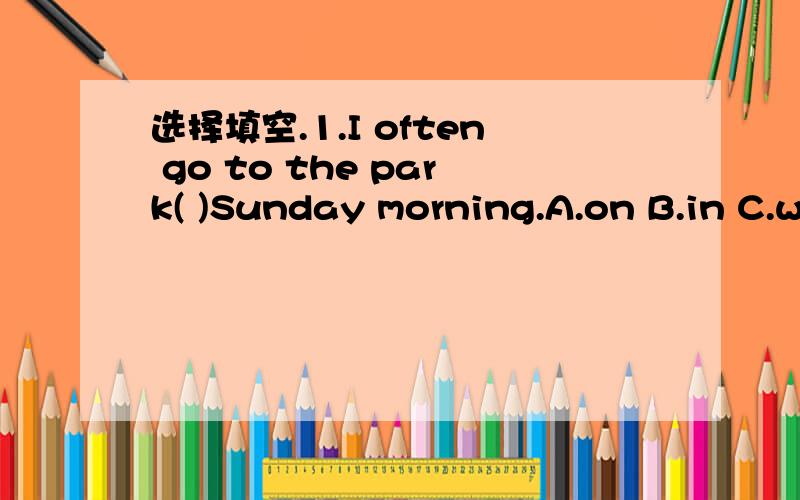 选择填空.1.I often go to the park( )Sunday morning.A.on B.in C.w