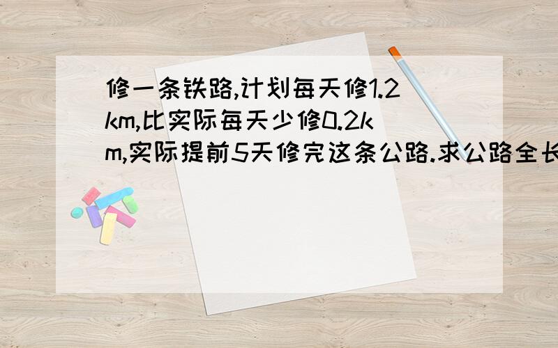 修一条铁路,计划每天修1.2km,比实际每天少修0.2km,实际提前5天修完这条公路.求公路全长.（方程解答）