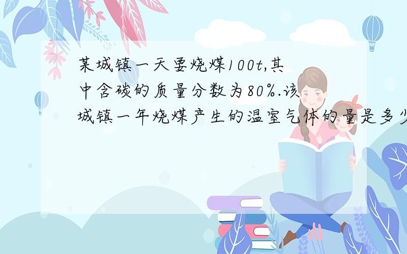 某城镇一天要烧煤100t,其中含碳的质量分数为80%.该城镇一年烧煤产生的温室气体的量是多少?