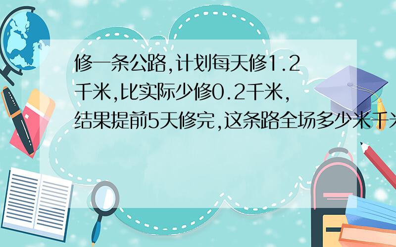 修一条公路,计划每天修1.2千米,比实际少修0.2千米,结果提前5天修完,这条路全场多少米千米