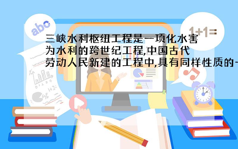 三峡水利枢纽工程是一项化水害为水利的跨世纪工程,中国古代劳动人民新建的工程中,具有同样性质的一项是