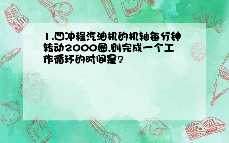 1.四冲程汽油机的机轴每分钟转动2000圈,则完成一个工作循环的时间是?