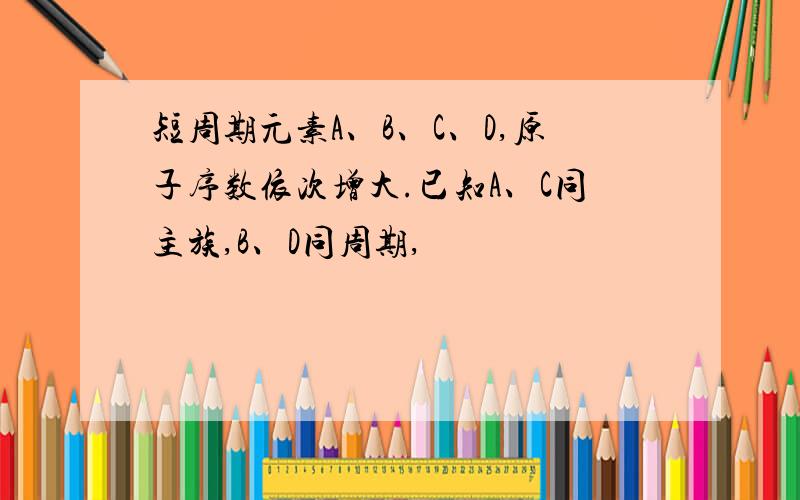 短周期元素A、B、C、D,原子序数依次增大.已知A、C同主族,B、D同周期,