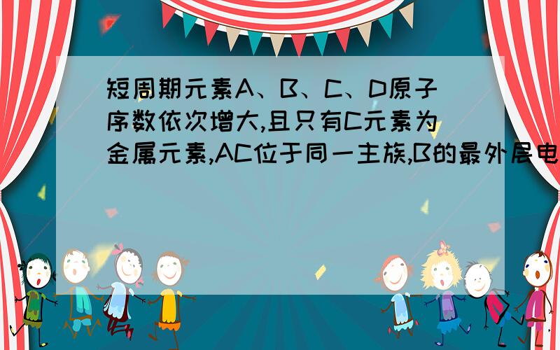 短周期元素A、B、C、D原子序数依次增大,且只有C元素为金属元素,AC位于同一主族,B的最外层电