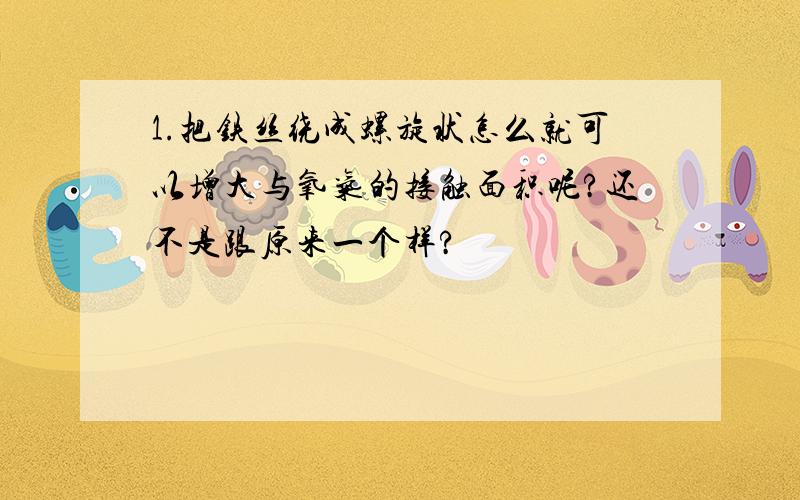 1.把铁丝绕成螺旋状怎么就可以增大与氧气的接触面积呢?还不是跟原来一个样?