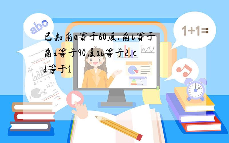 已知角a等于60度,角b等于角d等于90度ab等于2,cd等于1