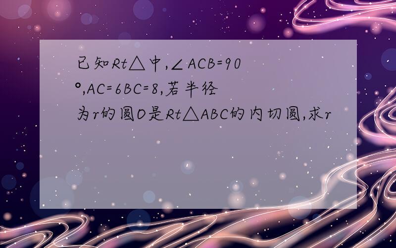 已知Rt△中,∠ACB=90°,AC=6BC=8,若半径为r的圆O是Rt△ABC的内切圆,求r