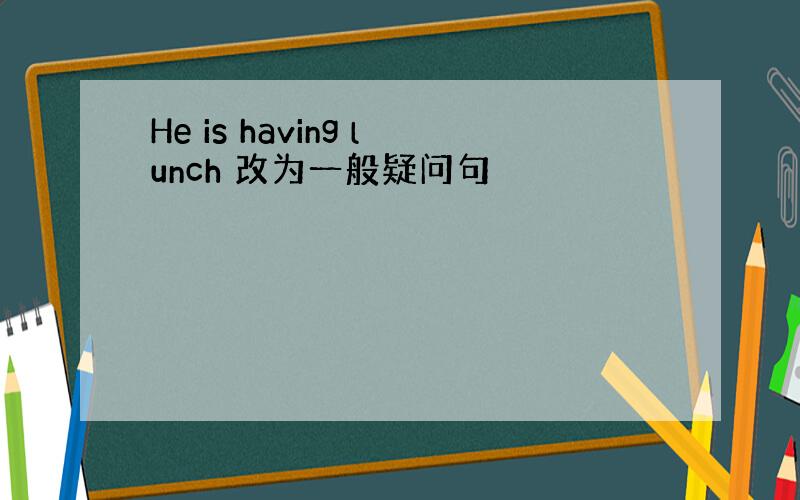 He is having lunch 改为一般疑问句