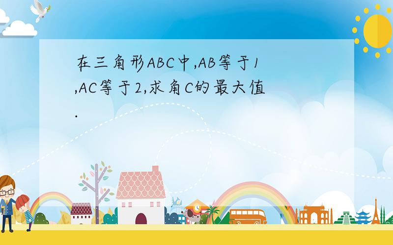 在三角形ABC中,AB等于1,AC等于2,求角C的最大值.