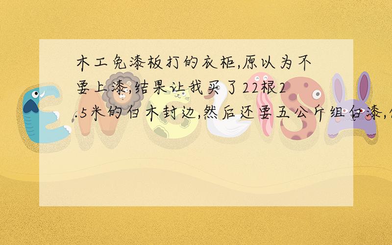 木工免漆板打的衣柜,原以为不要上漆,结果让我买了22根2.5米的白木封边,然后还要五公斤组白漆,什么情况