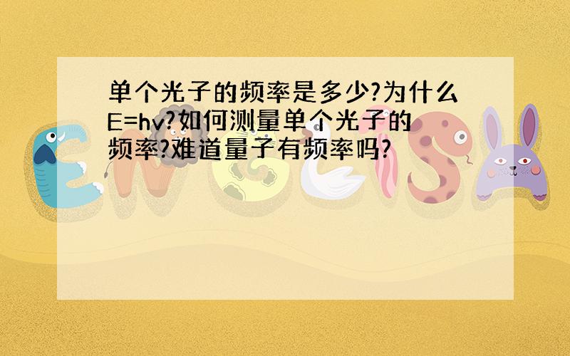 单个光子的频率是多少?为什么E=hv?如何测量单个光子的频率?难道量子有频率吗?