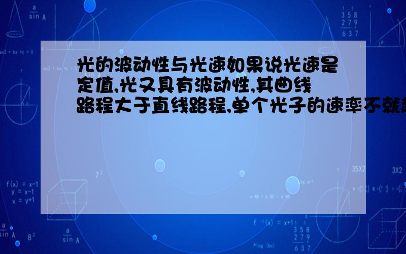 光的波动性与光速如果说光速是定值,光又具有波动性,其曲线路程大于直线路程,单个光子的速率不就超光速了吗