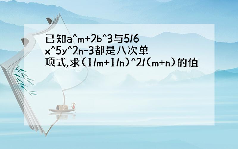 已知a^m+2b^3与5/6x^5y^2n-3都是八次单项式,求(1/m+1/n)^2/(m+n)的值