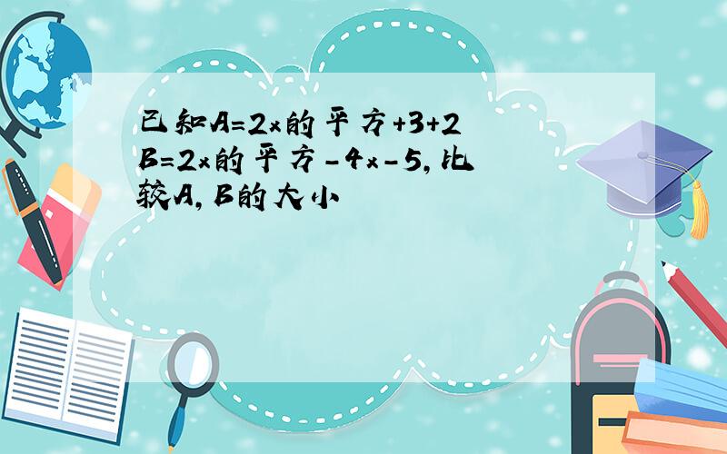 已知A=2x的平方+3+2 B=2x的平方-4x-5,比较A,B的大小