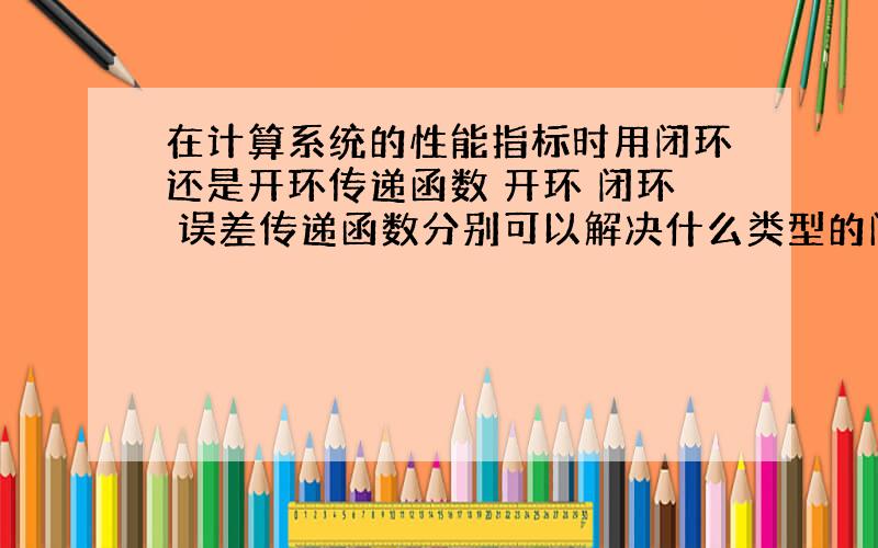 在计算系统的性能指标时用闭环还是开环传递函数 开环 闭环 误差传递函数分别可以解决什么类型的问题