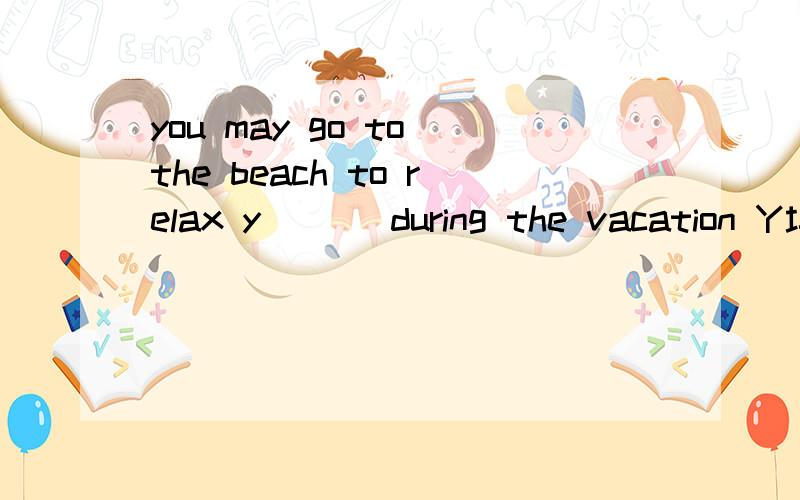 you may go to the beach to relax y___ during the vacation Y填