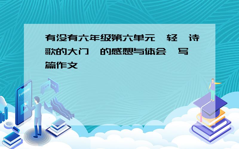 有没有六年级第六单元《轻叩诗歌的大门》的感想与体会,写一篇作文