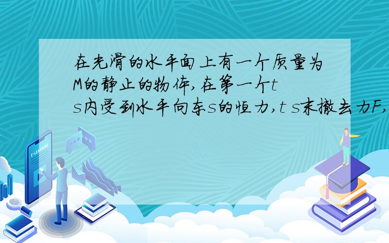 在光滑的水平面上有一个质量为M的静止的物体,在第一个t s内受到水平向东s的恒力,t s末撤去力F,紧接着改为作用一个向