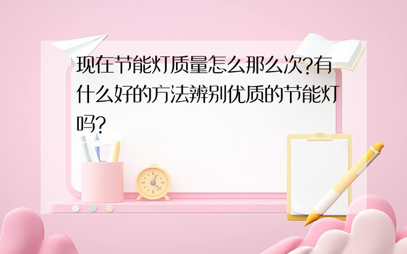 现在节能灯质量怎么那么次?有什么好的方法辨别优质的节能灯吗?