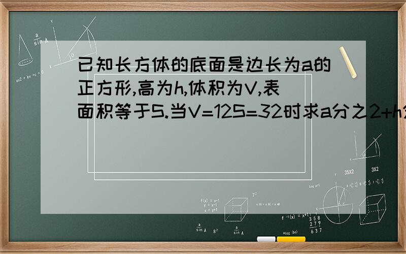 已知长方体的底面是边长为a的正方形,高为h,体积为V,表面积等于S.当V=12S=32时求a分之2+h分之1的值