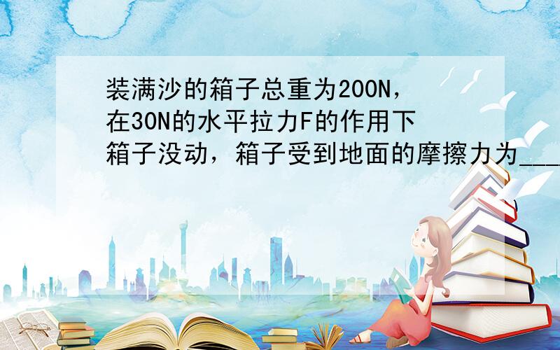 装满沙的箱子总重为200N，在30N的水平拉力F的作用下箱子没动，箱子受到地面的摩擦力为______N，在50N的水平拉