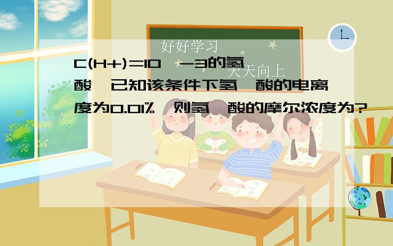 C(H+)=10^-3的氢氰酸,已知该条件下氢氰酸的电离度为0.01%,则氢氰酸的摩尔浓度为?