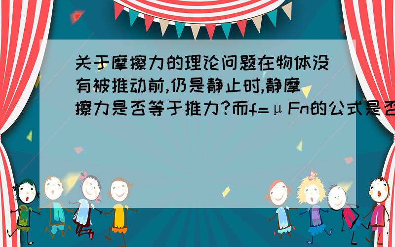 关于摩擦力的理论问题在物体没有被推动前,仍是静止时,静摩擦力是否等于推力?而f=μFn的公式是否只适用于动摩擦?关于光滑