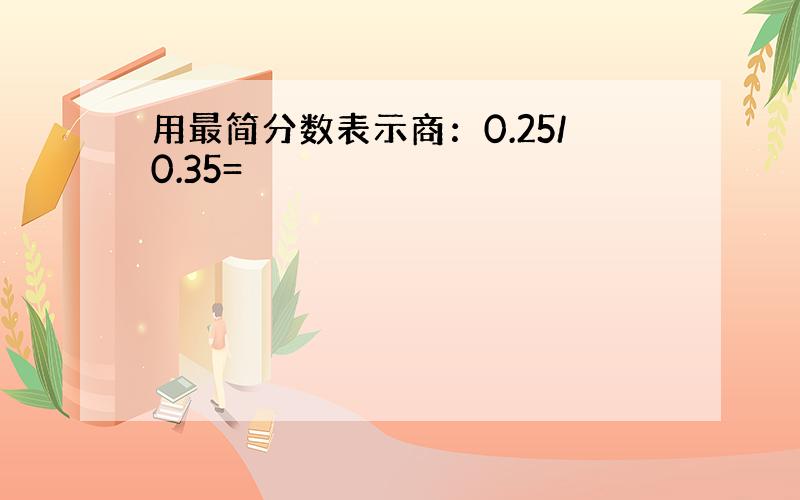 用最简分数表示商：0.25/0.35=