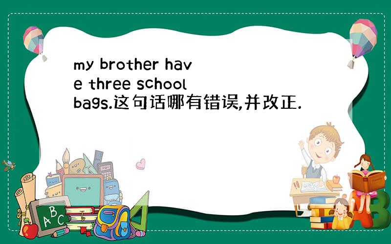 my brother have three schoolbags.这句话哪有错误,并改正.