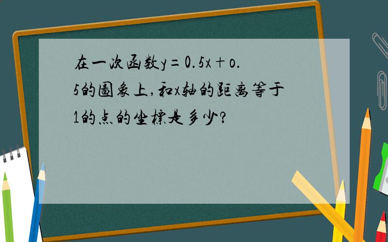 在一次函数y=0.5x+o.5的图象上,和x轴的距离等于1的点的坐标是多少?