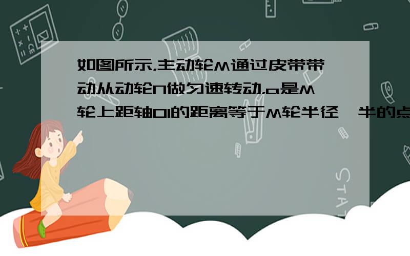 如图所示，主动轮M通过皮带带动从动轮N做匀速转动，a是M轮上距轴O1的距离等于M轮半径一半的点，b、c分别是N轮和M轮轮