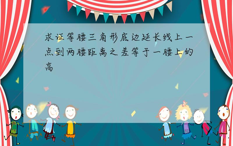 求证等腰三角形底边延长线上一点到两腰距离之差等于一腰上的高