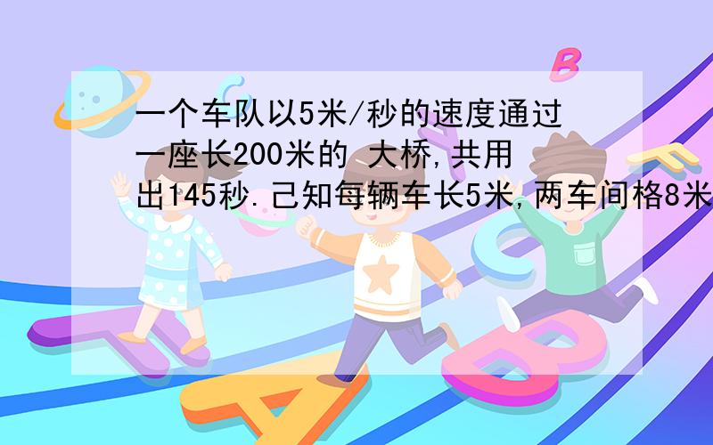 一个车队以5米/秒的速度通过一座长200米的 大桥,共用出145秒.己知每辆车长5米,两车间格8米