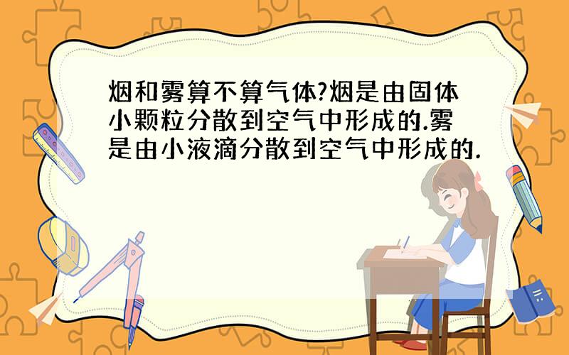 烟和雾算不算气体?烟是由固体小颗粒分散到空气中形成的.雾是由小液滴分散到空气中形成的.