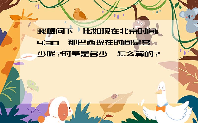 我想问下,比如现在北京时间14:30,那巴西现在时间是多少呢?时差是多少,怎么算的?