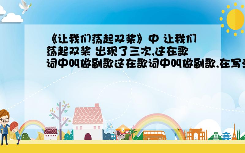 《让我们荡起双桨》中 让我们荡起双桨 出现了三次,这在歌词中叫做副歌这在歌词中叫做副歌,在写法上叫什